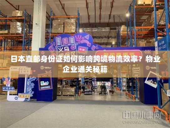 日本直邮身份证如何影响跨境物流效率?物业企业通关秘籍 日本直邮身份证如何影响跨境物流效率?物业企业通关秘籍