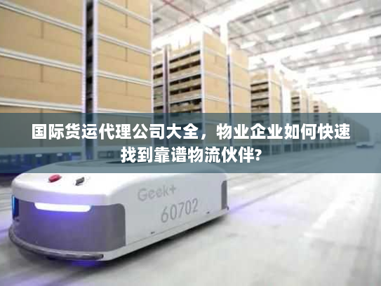 国际货运代理公司大全,物业企业如何快速找到靠谱物流伙伴? 国际货运代理公司大全,物业企业如何快速找到靠谱物流伙伴?
