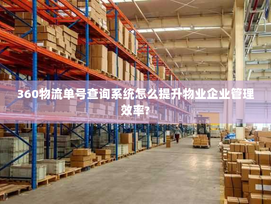 360物流单号查询系统怎么提升物业企业管理效率?