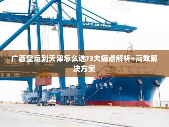 广西空运到天津怎么选?3大痛点解析+高效解决方案