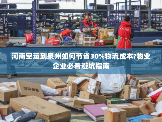 河南空运到泉州如何节省30%物流成本?物业企业必看避坑指南 河南空运到泉州如何节省30%物流成本?物业企业必看避坑指南