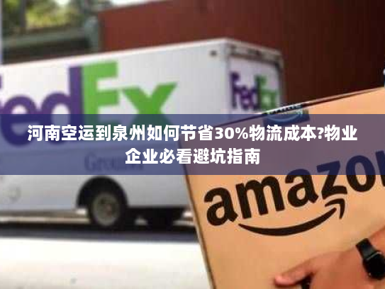 河南空运到泉州如何节省30%物流成本?物业企业必看避坑指南 河南空运到泉州如何节省30%物流成本?物业企业必看避坑指南