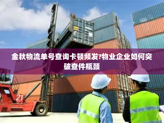 金秋物流单号查询卡顿频发?物业企业如何突破查件瓶颈 金秋物流单号查询卡顿频发?物业企业如何突破查件瓶颈