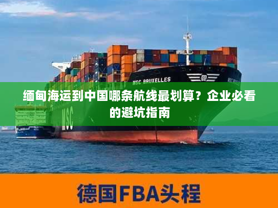 缅甸海运到中国哪条航线最划算?企业必看的避坑指南 缅甸海运到中国哪条航线最划算?企业必看的避坑指南