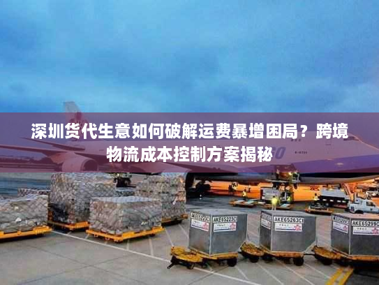 深圳货代生意如何破解运费暴增困局?跨境物流成本控制方案揭秘 深圳货代生意如何破解运费暴增困局?跨境物流成本控制方案揭秘