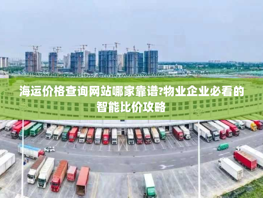 海运价格查询网站哪家靠谱?物业企业必看的智能比价攻略