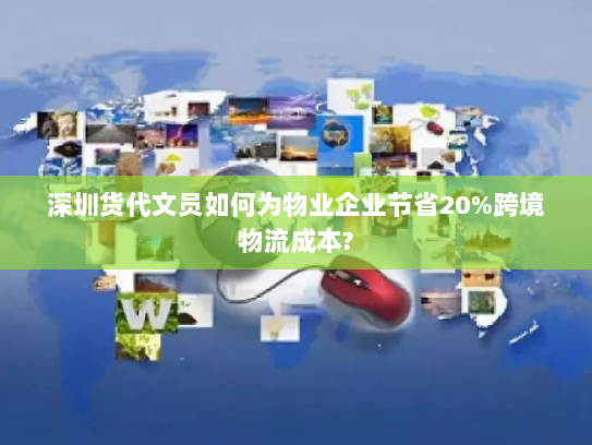 深圳货代文员如何为物业企业节省20%跨境物流成本? 深圳货代文员如何为物业企业节省20%跨境物流成本?