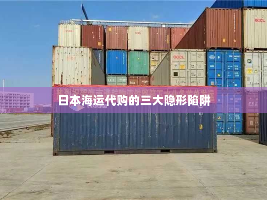 日本海运代购的三大隐形陷阱 日本海运代购的三大隐形陷阱