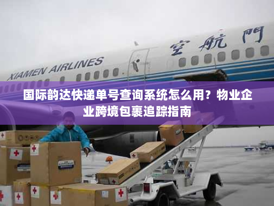 国际韵达快递单号查询系统怎么用?物业企业跨境包裹追踪指南 国际韵达快递单号查询系统怎么用?物业企业跨境包裹追踪指南