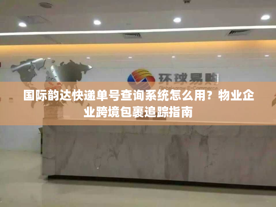 国际韵达快递单号查询系统怎么用?物业企业跨境包裹追踪指南 国际韵达快递单号查询系统怎么用?物业企业跨境包裹追踪指南
