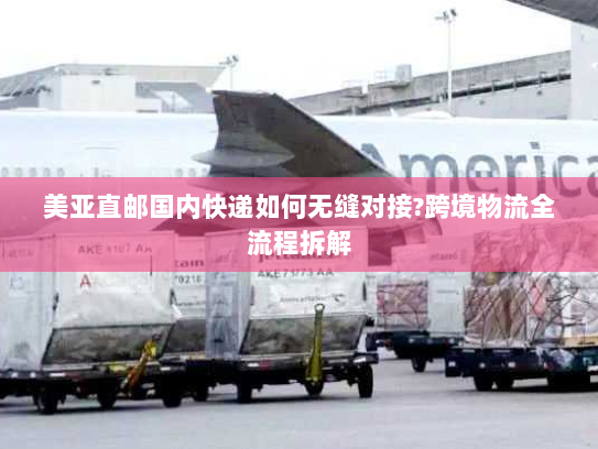 美亚直邮国内快递如何无缝对接?跨境物流全流程拆解 美亚直邮国内快递如何无缝对接?跨境物流全流程拆解