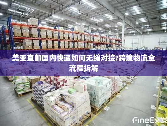 美亚直邮国内快递如何无缝对接?跨境物流全流程拆解 美亚直邮国内快递如何无缝对接?跨境物流全流程拆解