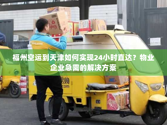 福州空运到天津如何实现24小时直达？物业企业急需的解决方案