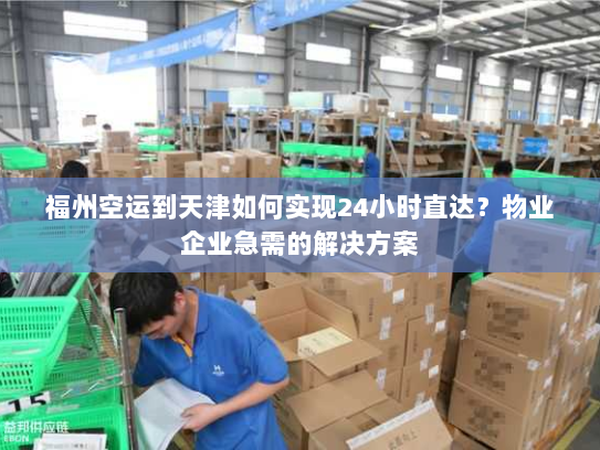 福州空运到天津如何实现24小时直达？物业企业急需的解决方案