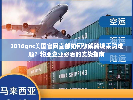 2016gnc美国官网直邮如何破解跨境采购难题?物业企业必看的实战指南 2016gnc美国官网直邮如何破解跨境采购难题?物业企业必看的实战指南