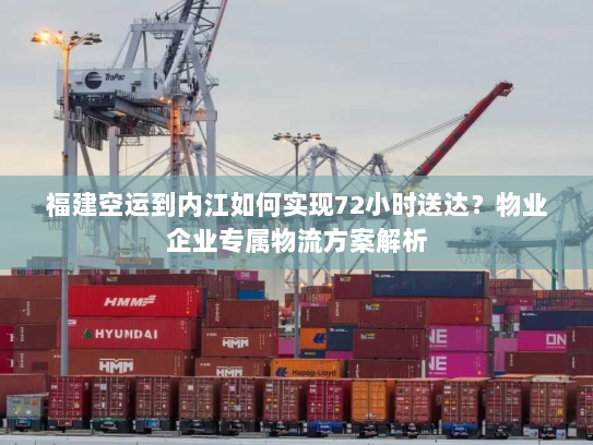 福建空运到内江如何实现72小时送达？物业企业专属物流方案解析