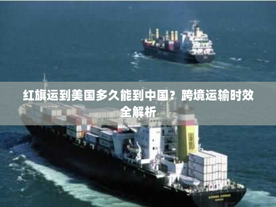 红旗运到美国多久能到中国？跨境运输时效全解析