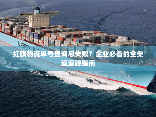 红旗物流单号查询总失败？企业必看的全渠道追踪指南