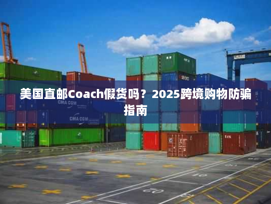 美国直邮Coach假货吗？2025跨境购物防骗指南