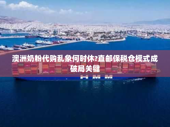 澳洲奶粉代购乱象何时休?直邮保税仓模式成破局关键 澳洲奶粉代购乱象何时休?直邮保税仓模式成破局关键