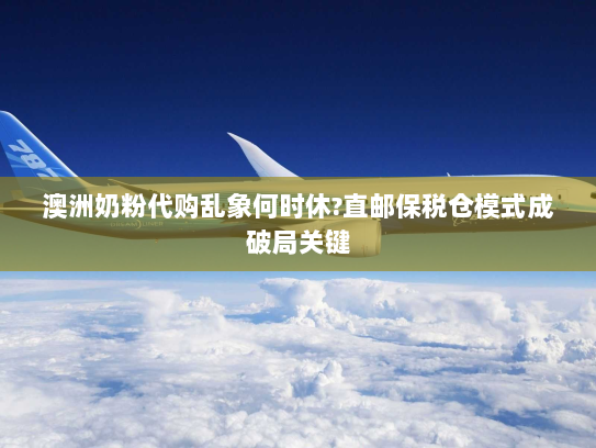 澳洲奶粉代购乱象何时休?直邮保税仓模式成破局关键 澳洲奶粉代购乱象何时休?直邮保税仓模式成破局关键