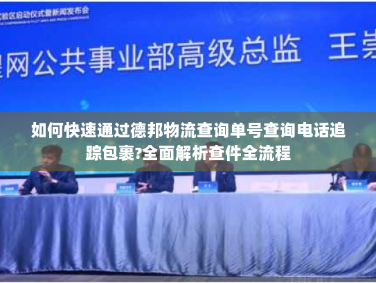 如何快速通过德邦物流查询单号查询电话追踪包裹?全面解析查件全流程 如何快速通过德邦物流查询单号查询电话追踪包裹?全面解析查件全流程