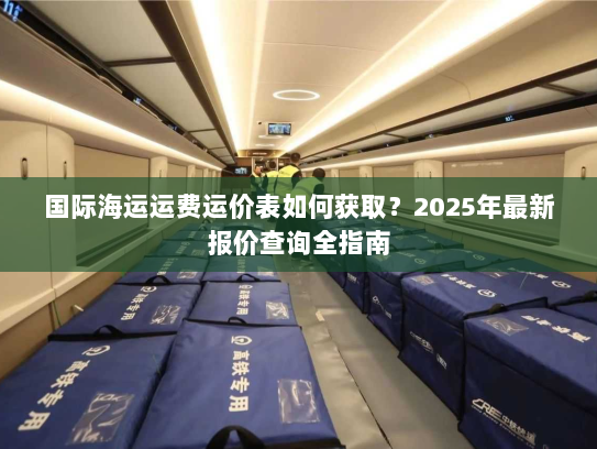 国际海运运费运价表如何获取?2025年最新报价查询全指南 国际海运运费运价表如何获取?2025年最新报价查询全指南
