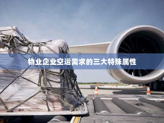 物业企业空运需求的三大特殊属性