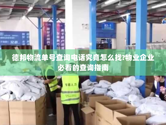 德邦物流单号查询电话究竟怎么找?物业企业必看的查询指南 德邦物流单号查询电话究竟怎么找?物业企业必看的查询指南