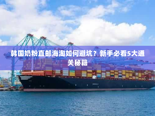 韩国奶粉直邮海淘如何避坑?新手必看5大通关秘籍 韩国奶粉直邮海淘如何避坑?新手必看5大通关秘籍