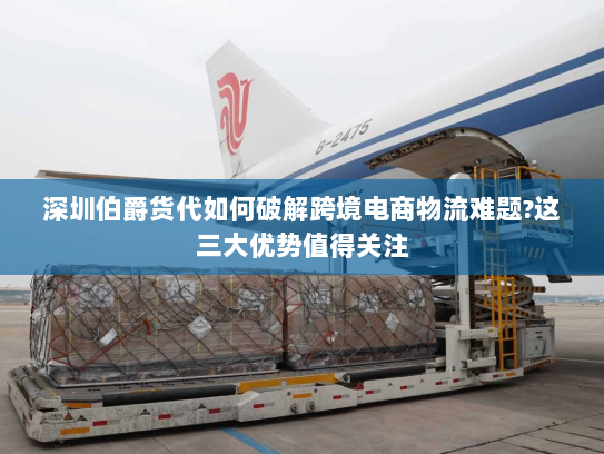 深圳伯爵货代如何破解跨境电商物流难题?这三大优势值得关注