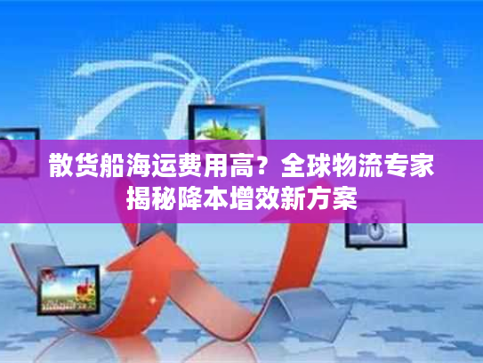 散货船海运费用高?全球物流专家揭秘降本增效新方案 散货船海运费用高?全球物流专家揭秘降本增效新方案