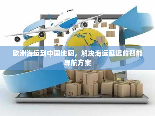 欧洲海运到中国地图，解决海运延迟的智能导航方案