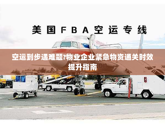 空运到步遇难题?物业企业紧急物资通关时效提升指南 空运到步遇难题?物业企业紧急物资通关时效提升指南