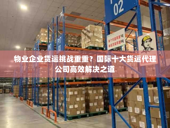 物业企业货运挑战重重?国际十大货运代理公司高效解决之道 物业企业货运挑战重重?国际十大货运代理公司高效解决之道