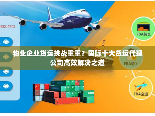物业企业货运挑战重重?国际十大货运代理公司高效解决之道 物业企业货运挑战重重?国际十大货运代理公司高效解决之道
