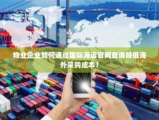 物业企业如何通过国际海运官网查询降低海外采购成本？