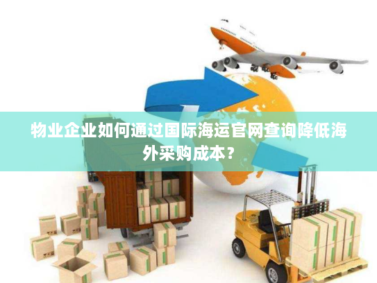 物业企业如何通过国际海运官网查询降低海外采购成本？
