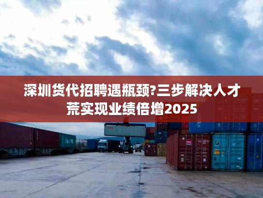 深圳货代招聘遇瓶颈?三步解决人才荒实现业绩倍增2025