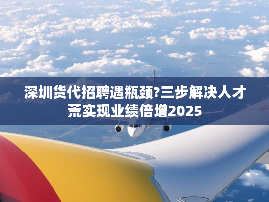 深圳货代招聘遇瓶颈?三步解决人才荒实现业绩倍增2025