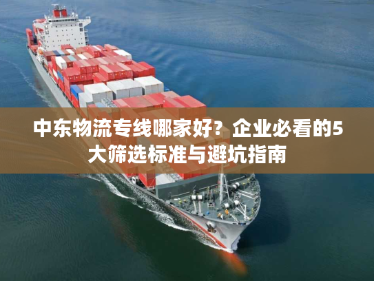 中东物流专线哪家好？企业必看的5大筛选标准与避坑指南