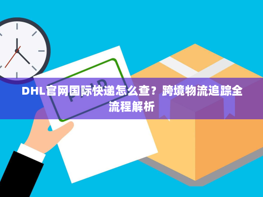DHL官网国际快递怎么查？跨境物流追踪全流程解析