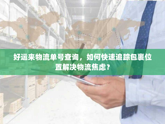 好运来物流单号查询,如何快速追踪包裹位置解决物流焦虑? 好运来物流单号查询,如何快速追踪包裹位置解决物流焦虑?