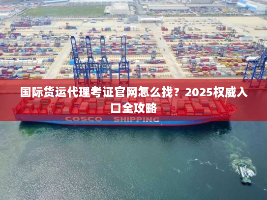 国际货运代理考证官网怎么找？2025权威入口全攻略