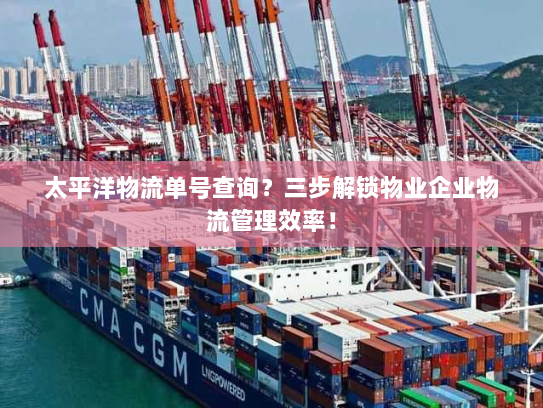 太平洋物流单号查询?三步解锁物业企业物流管理效率! 太平洋物流单号查询?三步解锁物业企业物流管理效率!