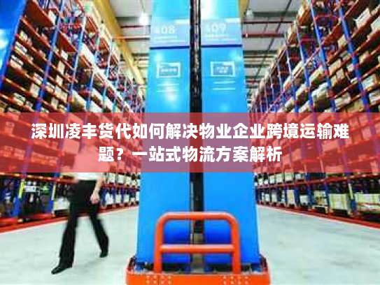 深圳凌丰货代如何解决物业企业跨境运输难题?一站式物流方案解析 深圳凌丰货代如何解决物业企业跨境运输难题?一站式物流方案解析
