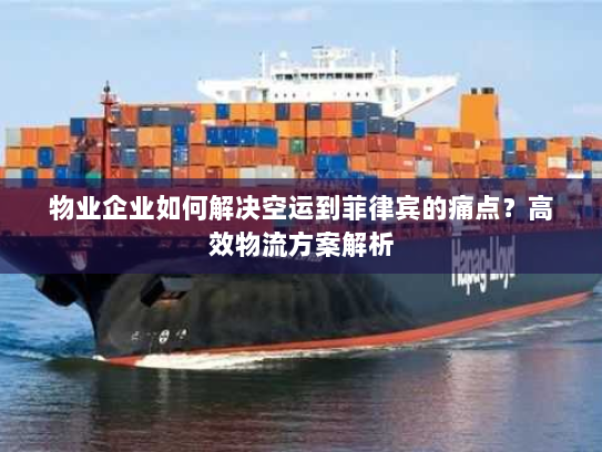 物业企业如何解决空运到菲律宾的痛点？高效物流方案解析