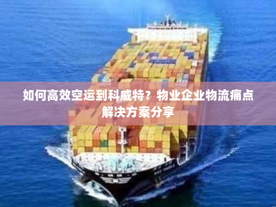 如何高效空运到科威特?物业企业物流痛点解决方案分享 如何高效空运到科威特?物业企业物流痛点解决方案分享