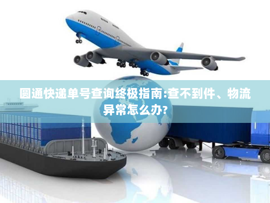 圆通快递单号查询终极指南:查不到件、物流异常怎么办?