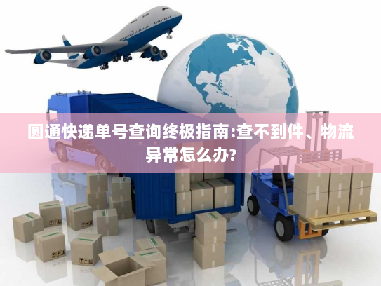 圆通快递单号查询终极指南:查不到件、物流异常怎么办?